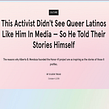 This Activist Didn't See Queer Latinos Like Him In Media — So He Told Their Stories Himself. Un projet de Écriture, Stor, telling, Communication , et Narration de Eileen Truax - 08.03.2021