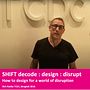 SHIFT decode : design : disrupt - How to design for a world of disruption . Een project van Business, Growth Marketing, Merkstrategie y Creatieve consultanc van Rich Radka - 30.01.2022