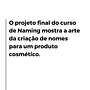 O projeto final do curso de Naming mostra a arte da criação de nomes para um produto cosmético.. Publicidade, Br, ing e Identidade, Consultoria criativa, Gestão de design, e Naming projeto de Rafaela Caram - 15.05.2022