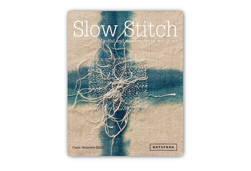 Slow Stitch: Mindful and Contemplative Textile Art, by Claire Wellesley-Smith